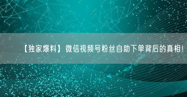 【独家爆料】微信视频号粉丝自助下单背后的