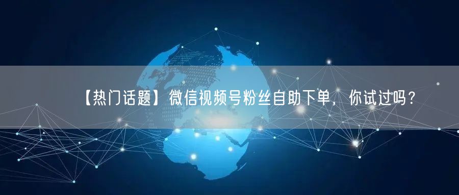 【热门话题】微信视频号粉丝自助下单，你试