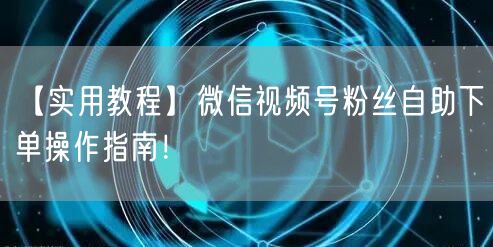 【实用教程】微信视频号粉丝自助下单操作指