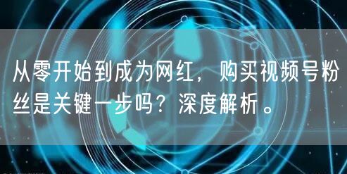 从零开始到成为网红，购买视频号粉丝是关键一步吗？深度解析。