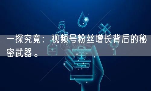 一探究竟：视频号粉丝增长背后的秘密武器。