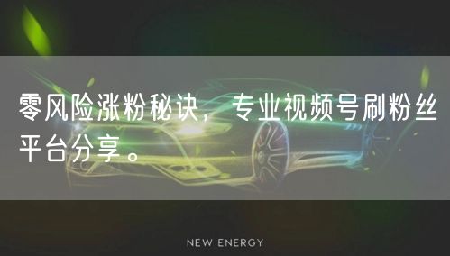 零风险涨粉秘诀，专业视频号刷粉丝平台分享。