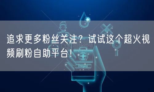 追求更多粉丝关注？试试这个超火视频刷粉自助平台！