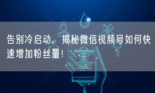 告别冷启动，揭秘微信视频号如何快速增加粉丝量！