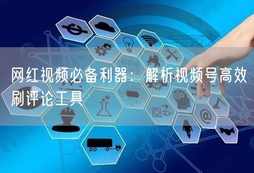 网红视频必备利器：解析视频号高效刷评论工具