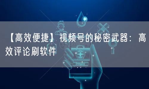 【高效便捷】视频号的秘密武器：高效评论刷软件