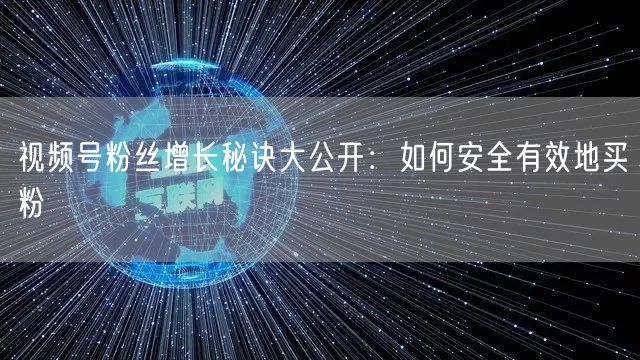 视频号粉丝增长秘诀大公开：如何安全有效地买粉