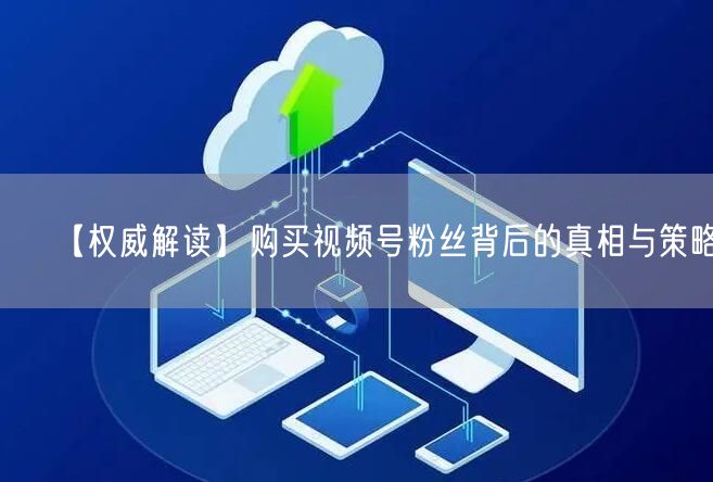 【权威解读】购买视频号粉丝背后的真相与策略！