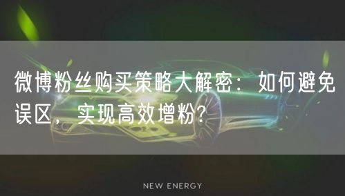微博粉丝购买策略大解密：如何避免误区，实现高效增粉?