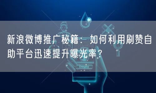 新浪微博推广秘籍：如何利用刷赞自助平台迅速提升曝光率？