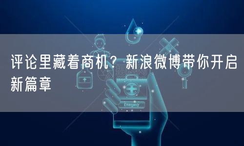 评论里藏着商机？新浪微博带你开启新篇章