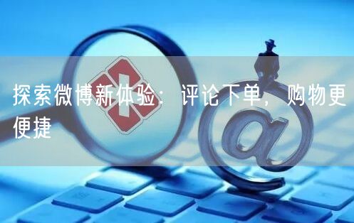 探索微博新体验：评论下单，购物更便捷