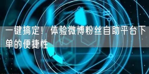 一键搞定！体验微博粉丝自助平台下单的便捷性