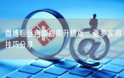 微博粉丝自助指南升级版：更多实用技巧分享