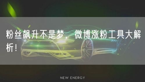 粉丝飙升不是梦，微博涨粉工具大解析！