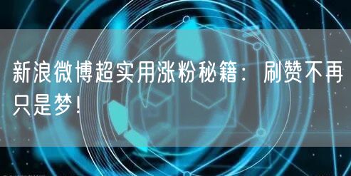 新浪微博超实用涨粉秘籍：刷赞不再只是梦！