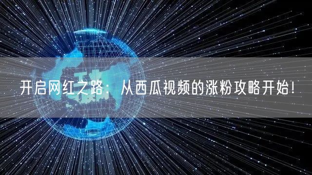开启网红之路：从西瓜视频的涨粉攻略开始！