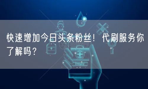 快速增加今日头条粉丝！代刷服务你了解吗？