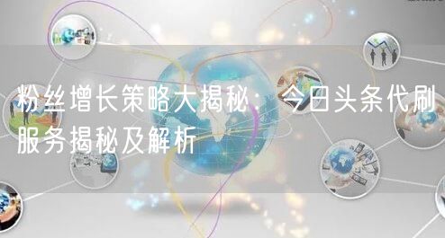 粉丝增长策略大揭秘：今日头条代刷服务揭秘