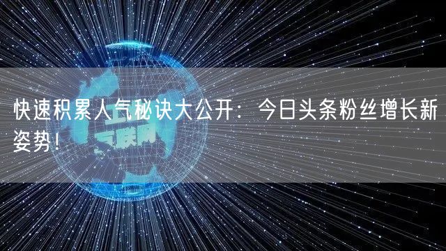 快速积累人气秘诀大公开：今日头条粉丝增长