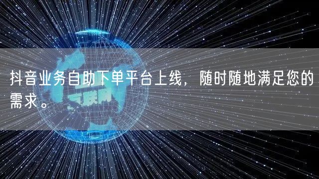 抖音业务自助下单平台上线，随时随地满足您的需求。