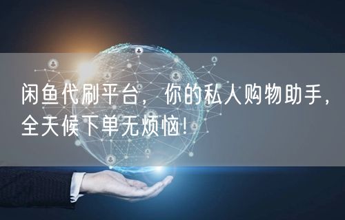 闲鱼代刷平台，你的私人购物助手，全天候下单无烦恼！