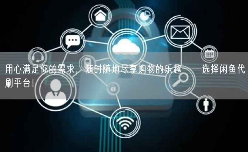 用心满足你的需求，随时随地尽享购物的乐趣——选择闲鱼代刷平台！
