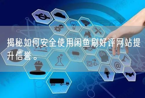 揭秘如何安全使用闲鱼刷好评网站提升信誉。