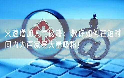 火速增加人气秘籍：教你如何在短时间内为百家号大量吸粉！