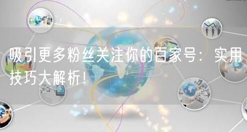 吸引更多粉丝关注你的百家号：实用技巧大解析！