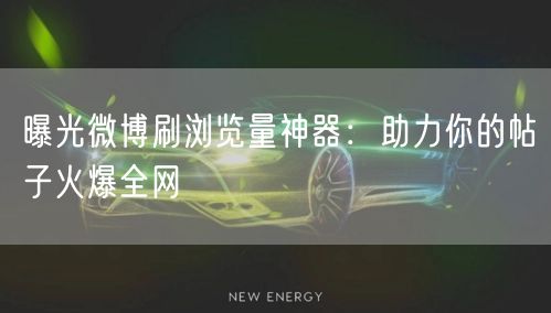 曝光微博刷浏览量神器：助力你的帖子火爆全