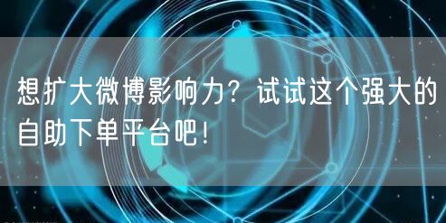 想扩大微博影响力？试试这个强大的自助下单