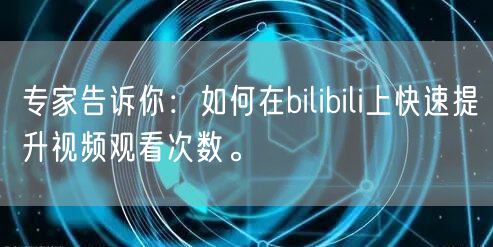专家告诉你：如何在bilibili上快速提升视频观看次数。