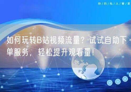如何玩转B站视频流量？试试自助下单服务，轻松提升观看量！
