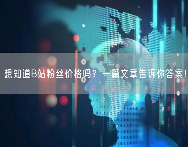想知道B站粉丝价格吗？一篇文章告诉你答案！