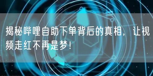 揭秘哔哩自助下单背后的真相，让视频走红不再是梦！