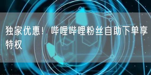 独家优惠！哔哩哔哩粉丝自助下单享特权