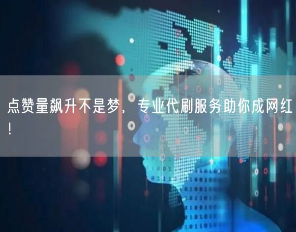 点赞量飙升不是梦，专业代刷服务助你成网红！