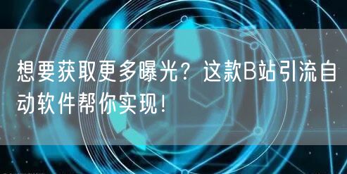 想要获取更多曝光？这款B站引流自动软件帮你实现！