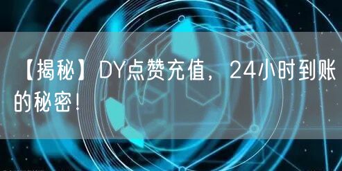 【揭秘】DY点赞充值，24小时到账的秘密！