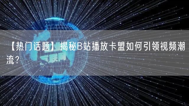 【热门话题】揭秘B站播放卡盟如何引领视频潮流？