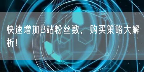 快速增加B站粉丝数，购买策略大解析！