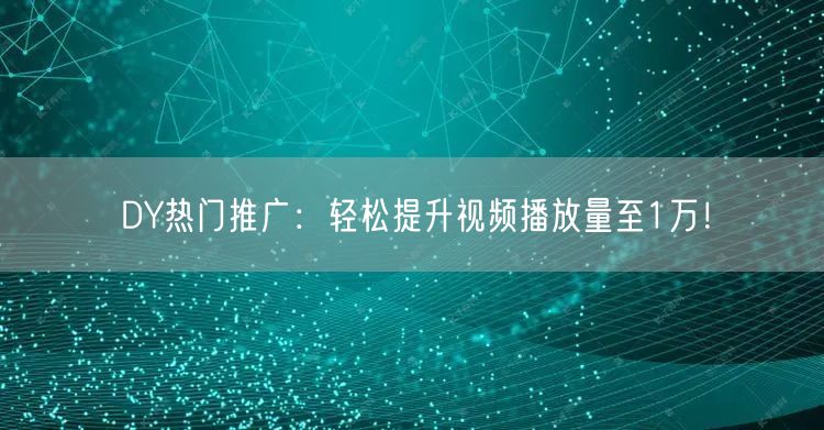 DY热门推广：轻松提升视频播放量至1万！