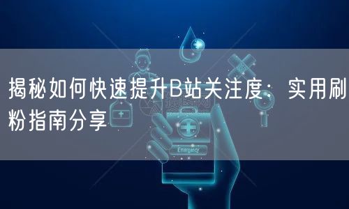 揭秘如何快速提升B站关注度：实用刷粉指南分享