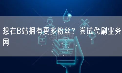 想在B站拥有更多粉丝？尝试代刷业务网