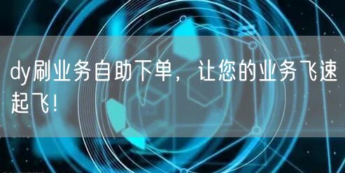 dy刷业务自助下单，让您的业务飞速起飞！