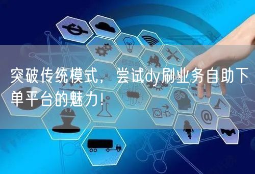 突破传统模式，尝试dy刷业务自助下单平台的魅力！