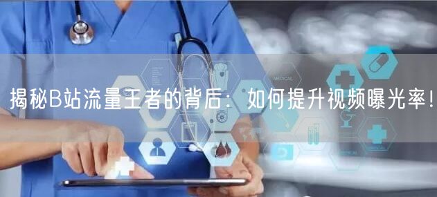 揭秘B站流量王者的背后：如何提升视频曝光率！