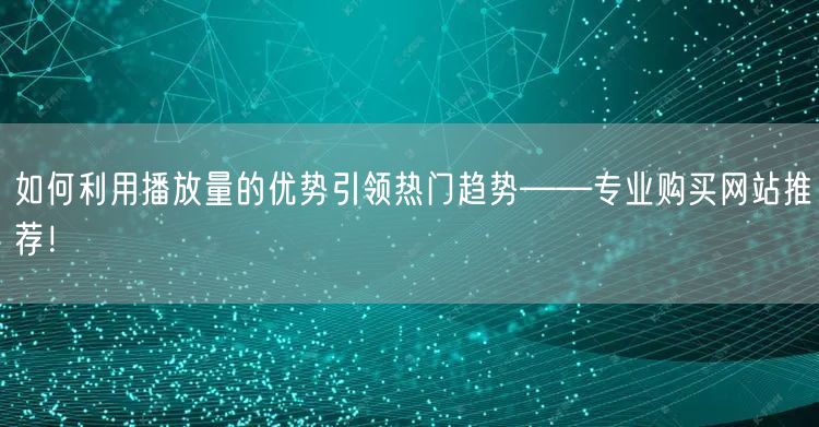 如何利用播放量的优势引领热门趋势——专业购买网站推荐！
