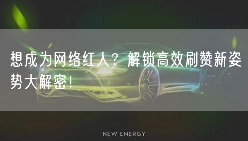 想成为网络红人？解锁高效刷赞新姿势大解密！